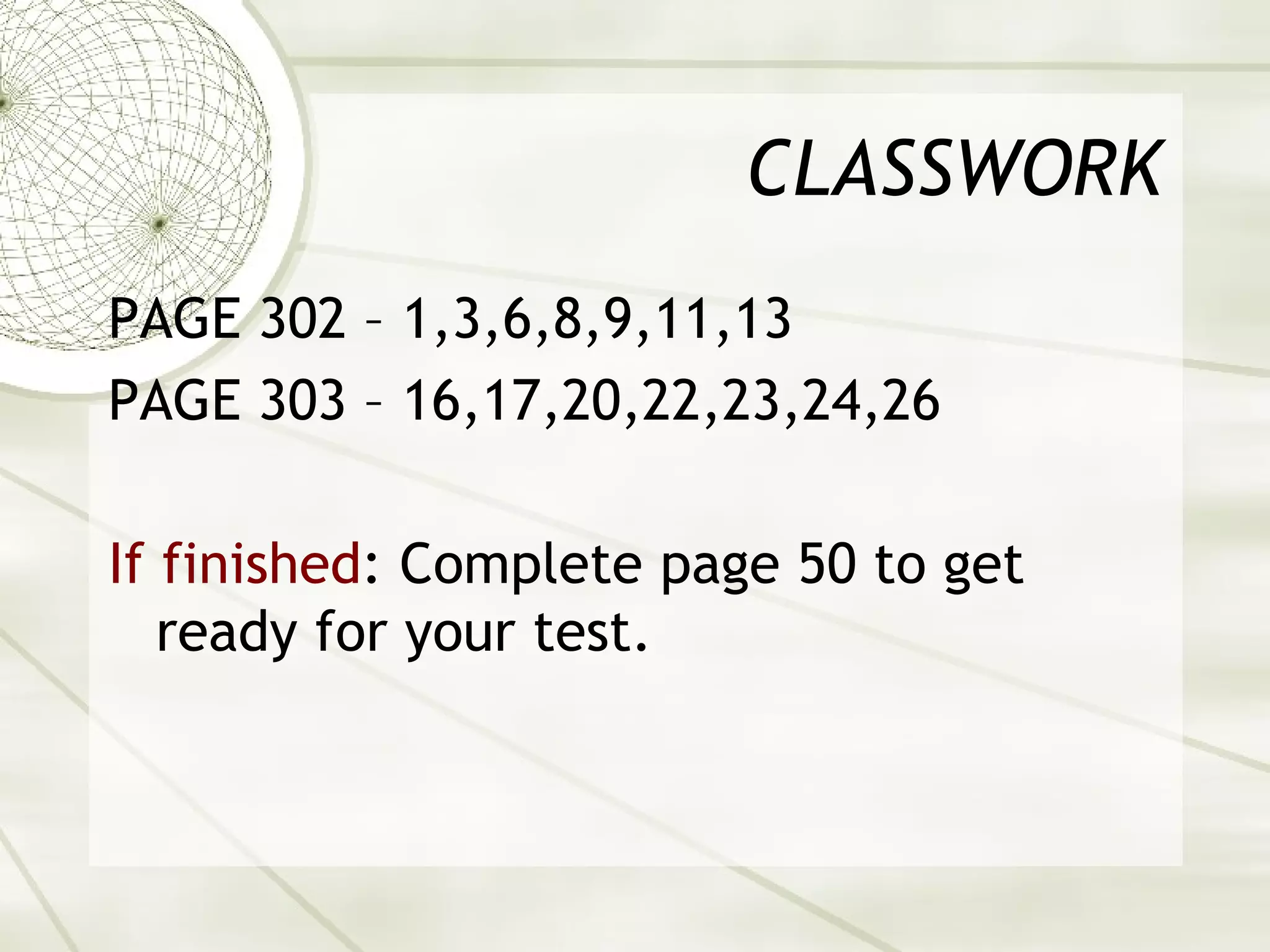 CLASSWORK
PAGE 302 – 1,3,6,8,9,11,13
PAGE 303 – 16,17,20,22,23,24,26

If finished: Complete page 50 to get
   ready for your test.
 