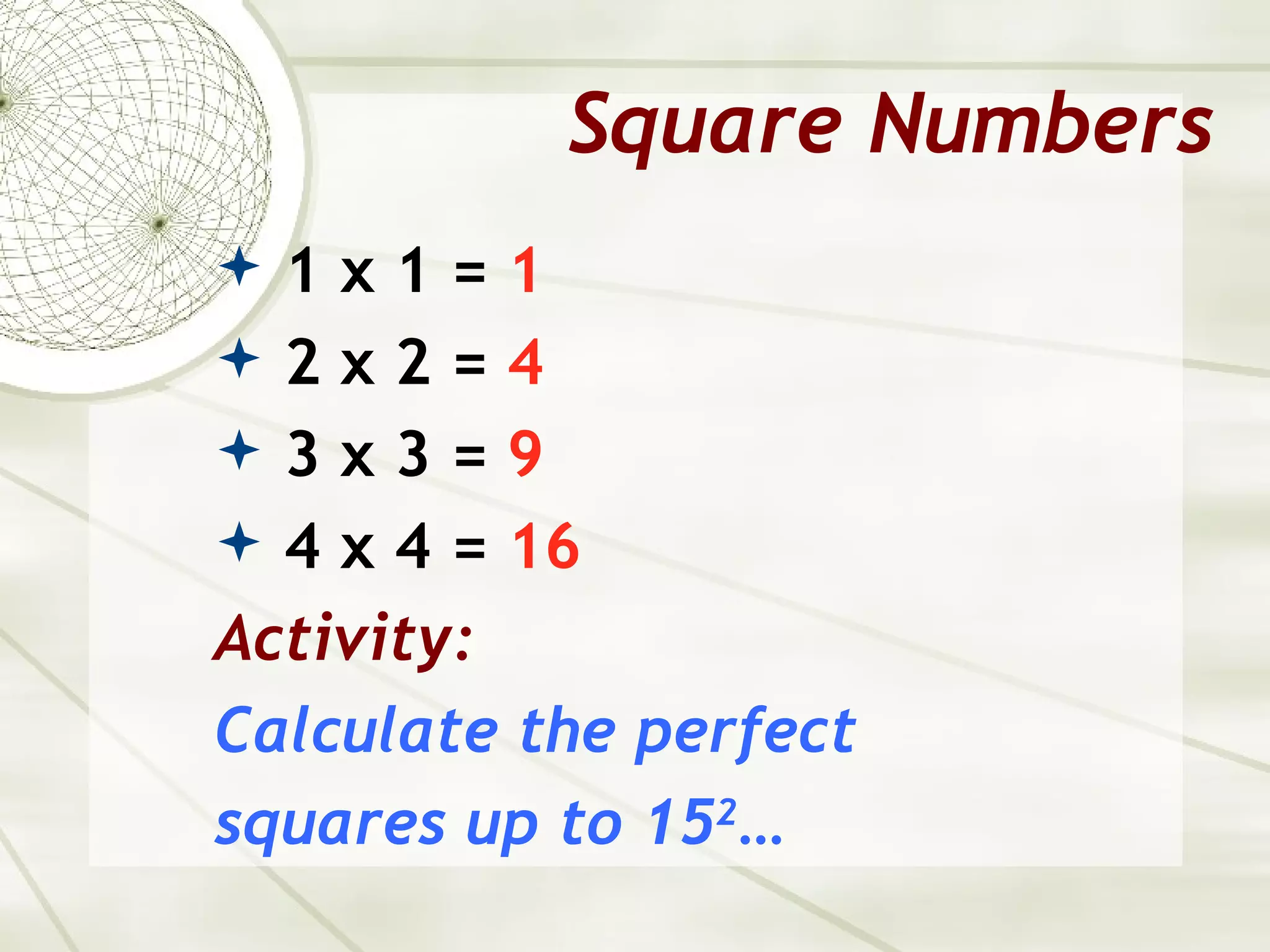 Square Numbers
1x1=1
2x2=4
3x3=9
 4 x 4 = 16
Activity:
Calculate the perfect
squares up to 152…
 