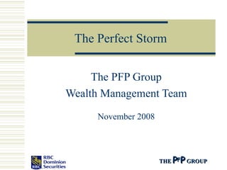 The Perfect Storm The PFP Group Wealth Management Team November 2008 