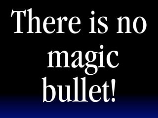 There is no
  magic
  bullet!
 