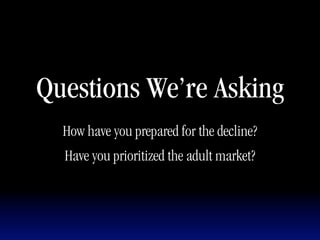 Questions We’re Asking
  How have you prepared for the decline?
  Have you prioritized the adult market?
 