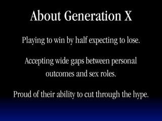 About Generation X
   Playing to win by half expecting to lose.

    Accepting wide gaps between personal
           outcomes and sex roles.

Proud of their ability to cut through the hype.
 