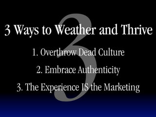 3
3 Ways to Weather and Thrive
      1. Overthrow Dead Culture
       2. Embrace Authenticity
  3. The Experience IS the Marketing
 