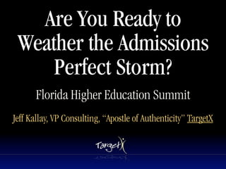 Are You Ready to
 Weather the Admissions
     Perfect Storm?
       Florida Higher Education Summit
Jeff Kallay, VP Consulting, “Apostle of Authenticity” TargetX
 