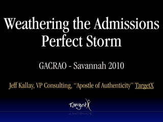 Weathering the Admissions
     Perfect Storm
            GACRAO - Savannah 2010
Jeff Kallay, VP Consulting, “Apostle of Authenticity” TargetX
 