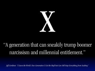 “A generation that can sneakily trump boomer
                                             X
   narcissism and millennial entitlement.”

 Jeff Gordiner, “X Saves the World: How Generation X Got the Shaft but Can Still Keep Everything from Sucking”
 