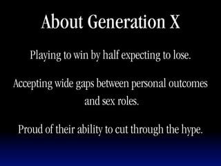 About Generation X
    Playing to win by half expecting to lose.

Accepting wide gaps between personal outcomes
                 and sex roles.

 Proud of their ability to cut through the hype.
 