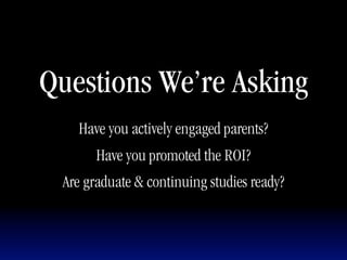 Questions We’re Asking
   Have you actively engaged parents?
       Have you promoted the ROI?
 Are graduate & continuing studies ready?
 