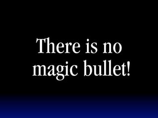 There is no
magic bullet!
 
