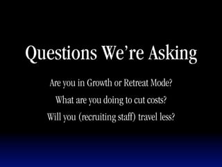 Questions We’re Asking
   Are you in Growth or Retreat Mode?
    What are you doing to cut costs?
  Will you (recruiting staff) travel less?
 