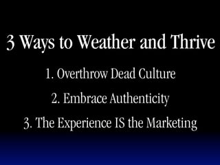 3 Ways to Weather and Thrive
      1. Overthrow Dead Culture
       2. Embrace Authenticity
  3. The Experience IS the Marketing
 