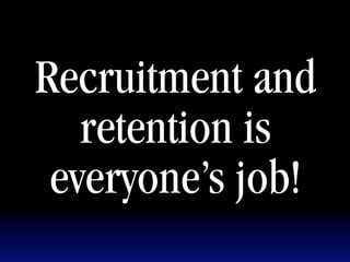 Recruitment and
   retention is
 everyone’s job!
 