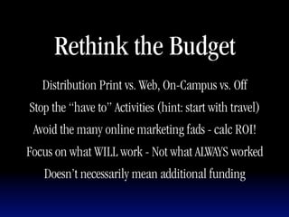 Rethink the Budget
   Distribution Print vs. Web, On-Campus vs. Off
Stop the “have to” Activities (hint: start with travel)
 Avoid the many online marketing fads - calc ROI!
Focus on what WILL work - Not what ALWAYS worked
   Doesn’t necessarily mean additional funding
 
