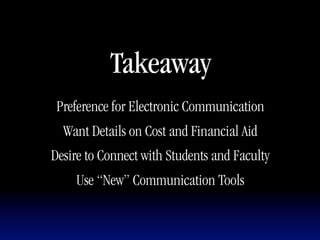 Takeaway
 Preference for Electronic Communication
  Want Details on Cost and Financial Aid
Desire to Connect with Students and Faculty
    Use “New” Communication Tools
 