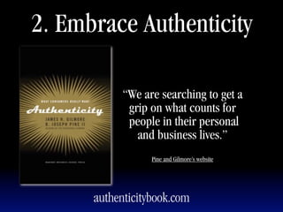 2. Embrace Authenticity

            “We are searching to get a
             grip on what counts for
             people in their personal
               and business lives.”
                  Pine and Gilmore’s website




      authenticitybook.com
 