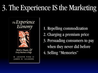 3. The Experience IS the Marketing

              1. Repelling commodization
              2. Charging a premium price
              3. Persuading consumers to pay
                 when they never did before
              4. Selling “Memories”
 
