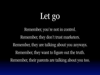 Let go
        Remember, you’re not in control.
      Remember, they don’t trust marketers.
 Remember, they are talking about you anyways.
   Remember, they want to figure out the truth.
Remember, their parents are talking about you too.
 