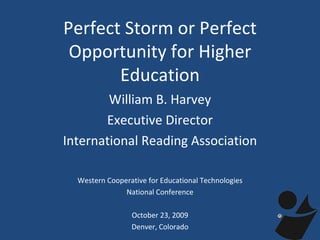 Perfect Storm or Perfect Opportunity for Higher Education William B. Harvey Executive Director International Reading Association Western Cooperative for Educational Technologies National Conference October 23, 2009 Denver, Colorado 