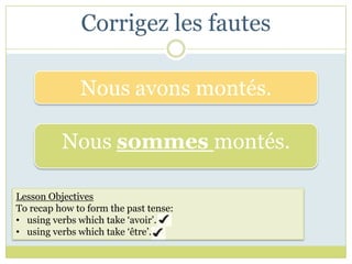 Corrigez les fautes

              Nous avons montés.

          Nous sommes montés.

Lesson Objectives
To recap how to form the past tense:
• using verbs which take ‘avoir’.
• using verbs which take ‘être’.
 