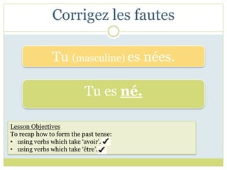 Corrigez les fautes

              Tu (masculine) es nées.

                          Tu es né.

Lesson Objectives
To recap how to form the past tense:
• using verbs which take ‘avoir’.
• using verbs which take ‘être’.
 