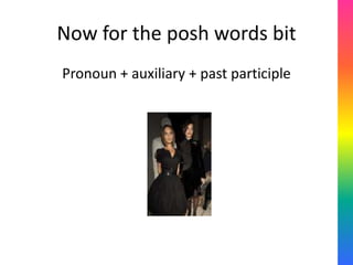 Now for the posh words bit
Pronoun + auxiliary + past participle
 