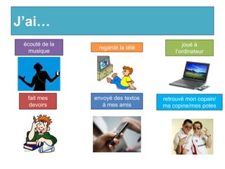 J’ai…
 écouté de la                              joué à
                 regardé la télé
   musique                              l’ordinateur




  fait mes      envoyé des textos   retrouvé mon copain/
   devoirs         à mes amis       ma copine/mes potes
 