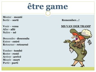 être game
Monter - monté
Sortir – sorti            Remember…!

Venir – venu              MS VAN DER TRAMP
Aller - allé
Naître – né

Descendre - descendu
Entrer - entré
Retourner - retourné

Tomber - tombé
Rester - resté
Arriver - arrivé
Mourir - mort
Partir - parti
 