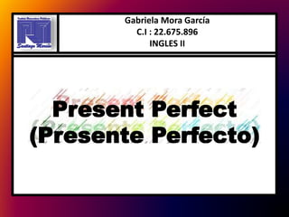 Present Perfect
(Presente Perfecto)
Gabriela Mora García
C.I : 22.675.896
INGLES II
 