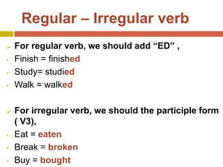 Regular – Irregular verb
 For regular verb, we should add “ED” ,
• Finish = finished
• Study= studied
• Walk = walked
 F...