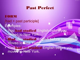 Past Perfect
FORM
[had + past participle]
Examples:
• You had studied English before you
  moved to New York.
• Had you studied English before you
  moved to New York?
• You had not studied English before you
  moved to New York.
 