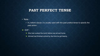 PAST PERFECT TENSE
• Note :
• A ( before clause ) is usually used with the past prefect tense to specify the
past action .
 EXP :
 She had cooked the lunch before we arrived home.
 Ahmad had finished school by the time he got twenty.

 