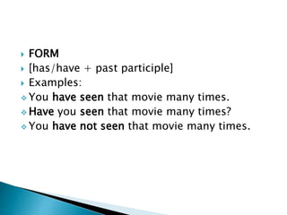  FORM 
 [has/have + past participle] 
 Examples: 
You have seen that movie many times. 
Have you seen that movie many times? 
You have not seen that movie many times. 
 