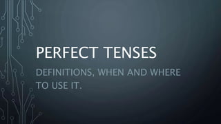 PERFECT TENSES
DEFINITIONS, WHEN AND WHERE
TO USE IT.
 
