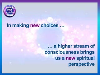 In making new choices …
… a higher stream of
consciousness brings
us a new spiritual
perspective
 