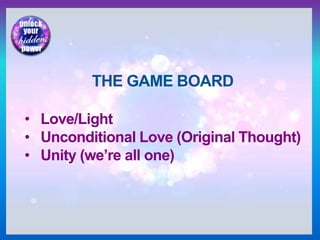 THE GAME BOARD
• Love/Light
• Unconditional Love (Original Thought)
• Unity (we’re all one)
 