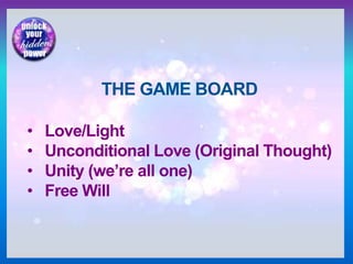 THE GAME BOARD
• Love/Light
• Unconditional Love (Original Thought)
• Unity (we’re all one)
• Free Will
 