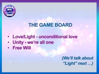 THE GAME BOARD
• Love/Light - unconditional love
• Unity - we’re all one
• Free Will
(We’ll talk about
“Light” next …)
 