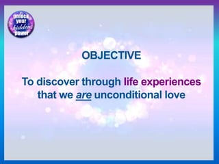 OBJECTIVE
To discover through life experiences
that we are unconditional love
 