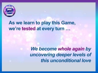 As we learn to play this Game,
we’re tested at every turn …
We become whole again by
uncovering deeper levels of
this unconditional love
 