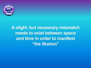 A slight, but necessary mismatch
needs to exist between space
and time in order to manifest
“the illusion”
 