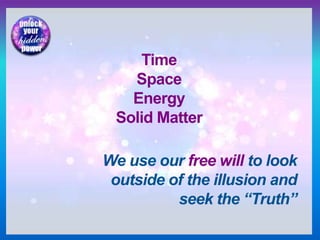 Time
Space
Energy
Solid Matter
We use our free will to look
outside of the illusion and
seek the “Truth”
 