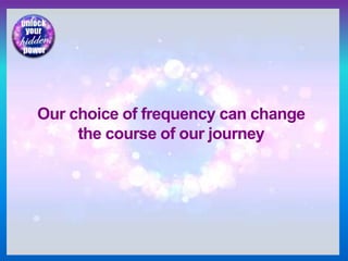 Our choice of frequency can change
the course of our journey
 