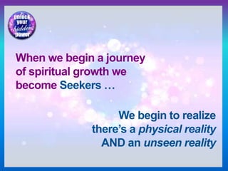 When we begin a journey
of spiritual growth we
become Seekers …
We begin to realize
there’s a physical reality
AND an unseen reality
 