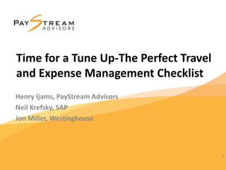 Henry Ijams, PayStream Advisors
Neil Krefsky, SAP
Jon Miller, Westinghouse
1
Time for a Tune Up-The Perfect Travel
and Expense Management Checklist
 