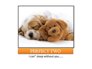 PERFECT TWO
I can” sleep without you……
 