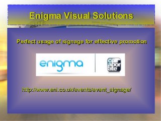 Enigma Visual SolutionsEnigma Visual Solutions
Perfect usage of signage for effective promotionPerfect usage of signage for effective promotion
http://www.eni.co.uk/events/event_signage/http://www.eni.co.uk/events/event_signage/
Perfect usage of signage for effective promotionPerfect usage of signage for effective promotion
http://www.eni.co.uk/events/event_signage/http://www.eni.co.uk/events/event_signage/
 