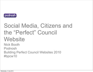 Social Media, Citizens and
     the “Perfect” Council
     Website
     Nick Booth
     Podnosh
     Building Perfect Council Websites 2010
     #bpcw10



Wednesday, 14 July 2010
 