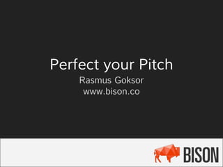 Perfect your Pitch
Rasmus Goksor
www.bison.co
 