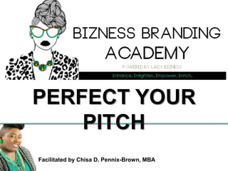Facilitated by Chisa D. Pennix-Brown, MBA
PERFECT YOUR PITCH
 