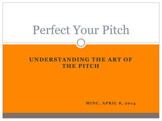 UNDERSTANDING THE ART OF
THE PITCH
M I N C , A P R I L 8 , 2 0 1 4
Perfect Your Pitch
 